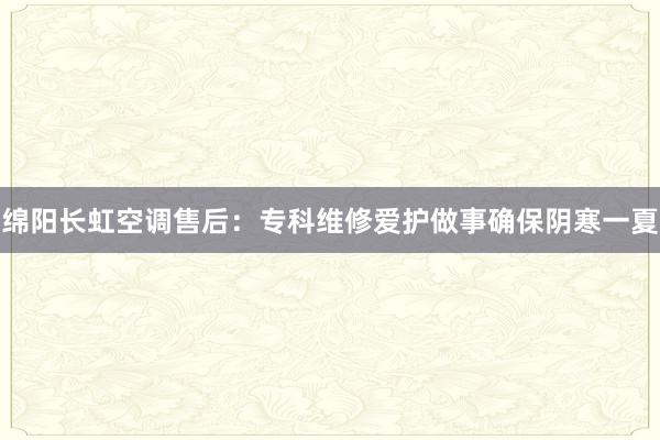 绵阳长虹空调售后：专科维修爱护做事确保阴寒一夏